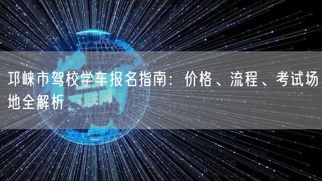 邛崃市驾校学车报名指南：价格、流程、考试场地全解析