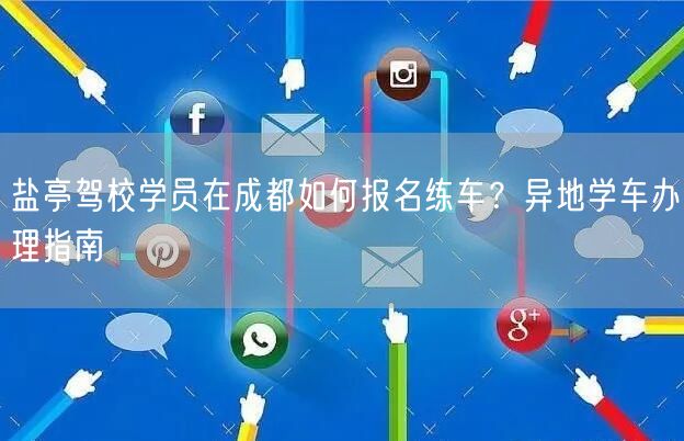 盐亭驾校学员在成都如何报名练车？异地学车办理指南