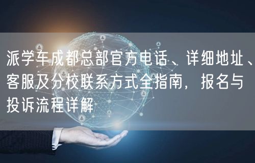 派学车成都总部官方电话、详细地址、客服及分校联系方式全指南,报名与投诉流程详解 派学车成都总部官方电话、详细地址、客服及分校联系方式全指南,报名与投诉流程详解