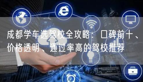 成都学车选驾校全攻略：口碑前十、价格透明、通过率高的驾校推荐