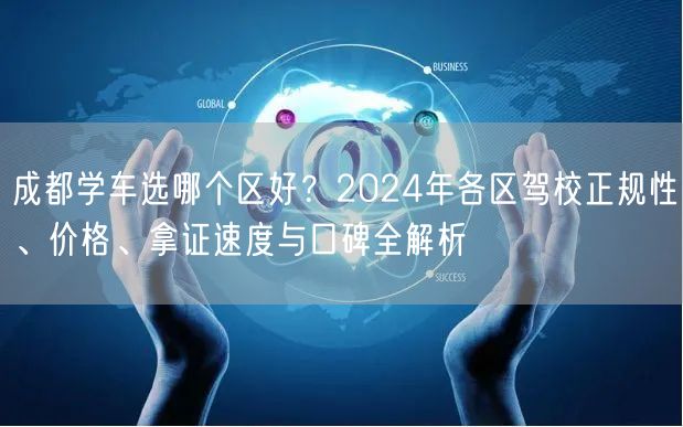 成都学车选哪个区好？2024年各区驾校正规性、价格、拿证速度与口碑全解析