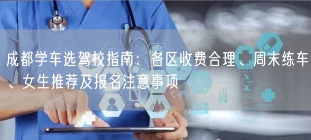 成都学车选驾校指南：各区收费合理、周末练车、女生推荐及报名注意事项