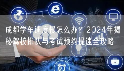 成都学车速度慢怎么办？2024年揭秘驾校排队与考试预约提速全攻略