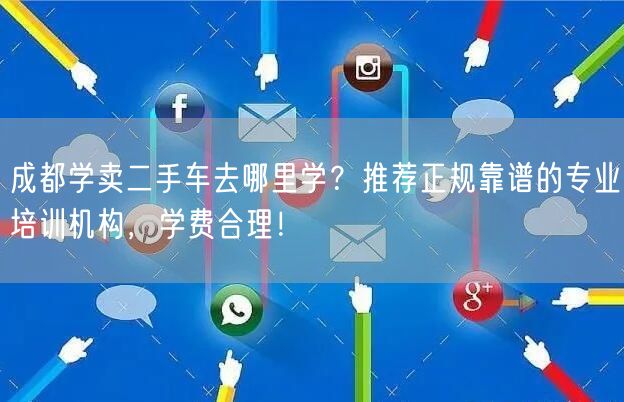 成都学卖二手车去哪里学？推荐正规靠谱的专业培训机构，学费合理！