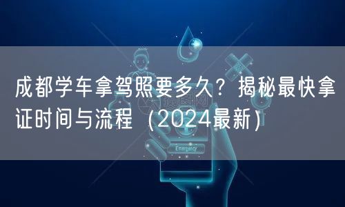 成都学车拿驾照要多久？揭秘最快拿证时间与流程（2024最新）
