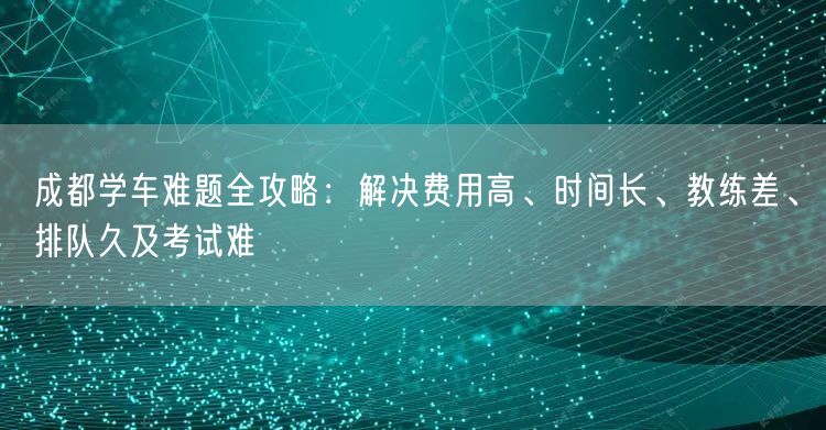 成都学车难题全攻略：解决费用高、时间长、教练差、排队久及考试难