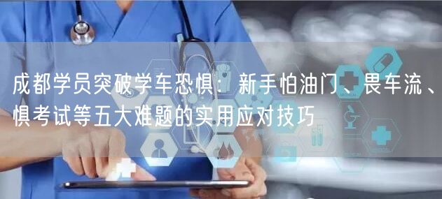 成都学员突破学车恐惧：新手怕油门、畏车流、惧考试等五大难题的实用应对技巧