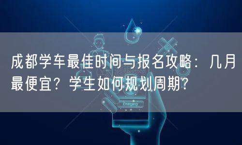成都学车最佳时间与报名攻略：几月最便宜？学生如何规划周期？