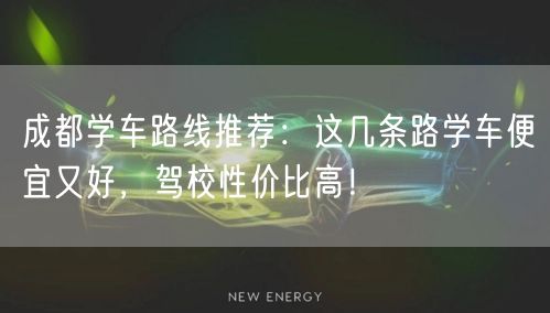 成都学车路线推荐：这几条路学车便宜又好，驾校性价比高！