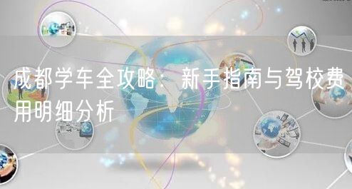 成都学车全攻略：新手指南与驾校费用明细分析
