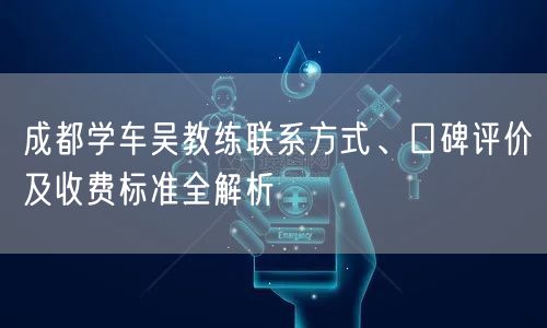 成都学车吴教练联系方式、口碑评价及收费标准全解析