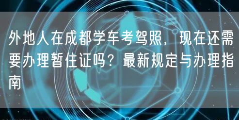 外地人在成都学车考驾照，现在还需要办理暂住证吗？最新规定与办理指南