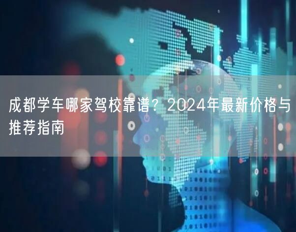 成都学车哪家驾校靠谱？2024年最新价格与推荐指南