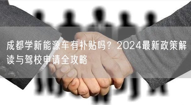 成都学新能源车有补贴吗？2024最新政策解读与驾校申请全攻略