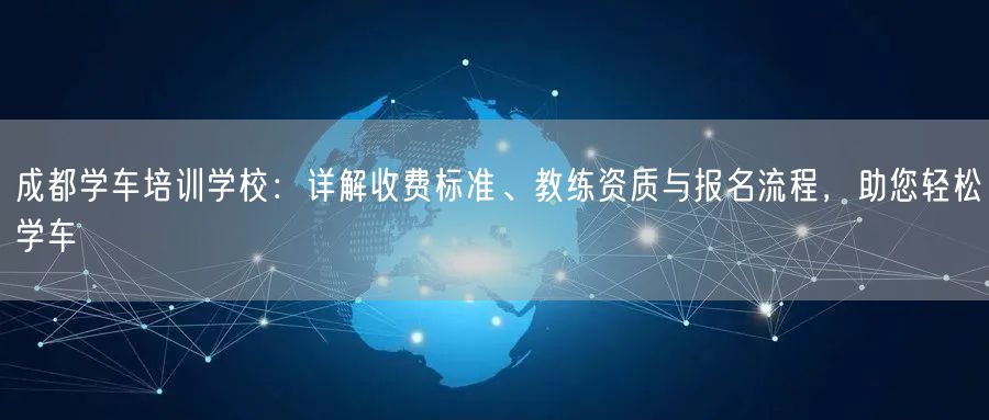 成都学车培训学校：详解收费标准、教练资质与报名流程，助您轻松学车