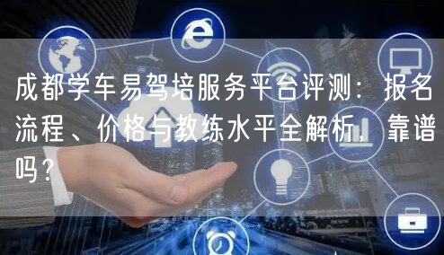 成都学车易驾培服务平台评测：报名流程、价格与教练水平全解析，靠谱吗？