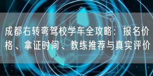 成都右转弯驾校学车全攻略：报名价格、拿证时间、教练推荐与真实评价