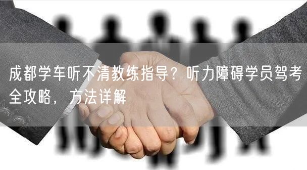 成都学车听不清教练指导？听力障碍学员驾考全攻略，方法详解