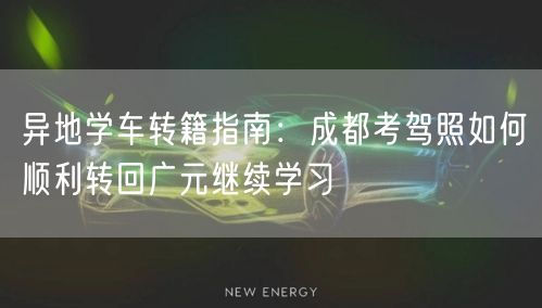异地学车转籍指南：成都考驾照如何顺利转回广元继续学习