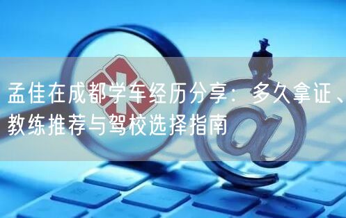 孟佳在成都学车经历分享:多久拿证、教练推荐与驾校选择指南 孟佳在成都学车经历分享:多久拿证、教练推荐与驾校选择指南