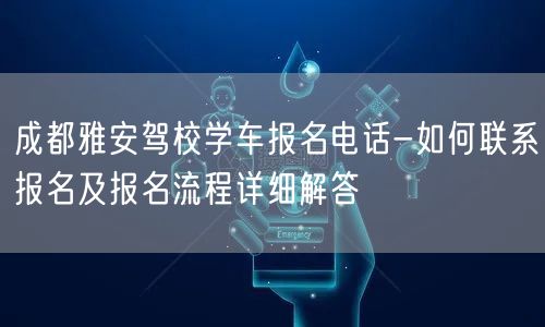 成都雅安驾校学车报名电话-如何联系报名及报名流程详细解答