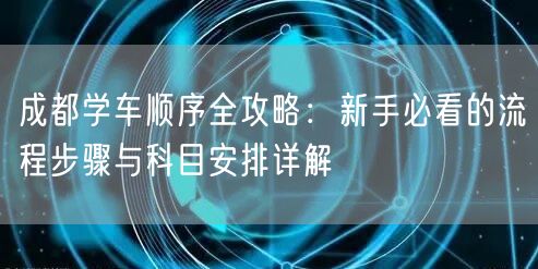 成都学车顺序全攻略：新手必看的流程步骤与科目安排详解