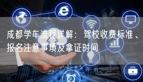 成都学车流程详解：驾校收费标准、报名注意事项及拿证时间