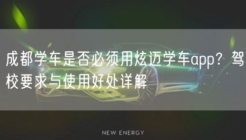 成都学车是否必须用炫迈学车app?驾校要求与使用好处详解 成都学车是否必须用炫迈学车app?驾校要求与使用好处详解