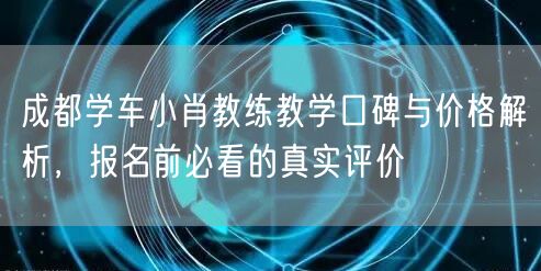 成都学车小肖教练教学口碑与价格解析，报名前必看的真实评价
