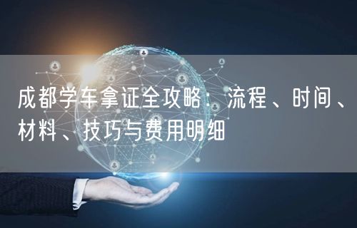 成都学车拿证全攻略：流程、时间、材料、技巧与费用明细