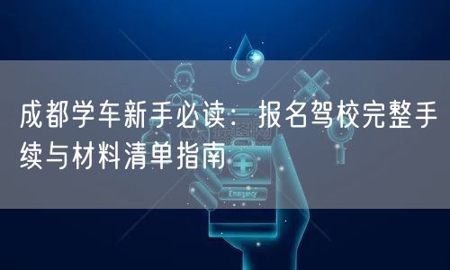 成都学车新手必读:报名驾校完整手续与材料清单指南 成都学车新手必读:报名驾校完整手续与材料清单指南