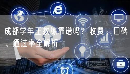 成都学车王教练靠谱吗？收费、口碑、通过率全解析