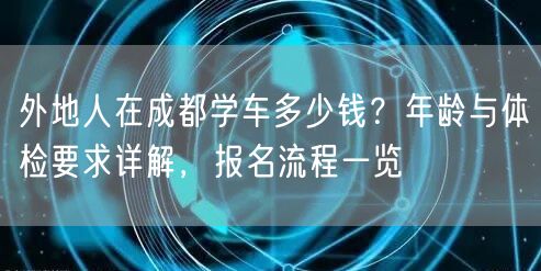 外地人在成都学车多少钱？年龄与体检要求详解，报名流程一览