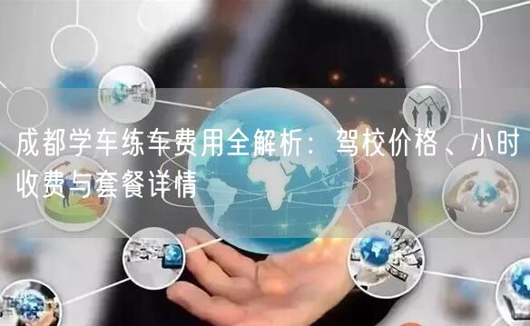 成都学车练车费用全解析：驾校价格、小时收费与套餐详情
