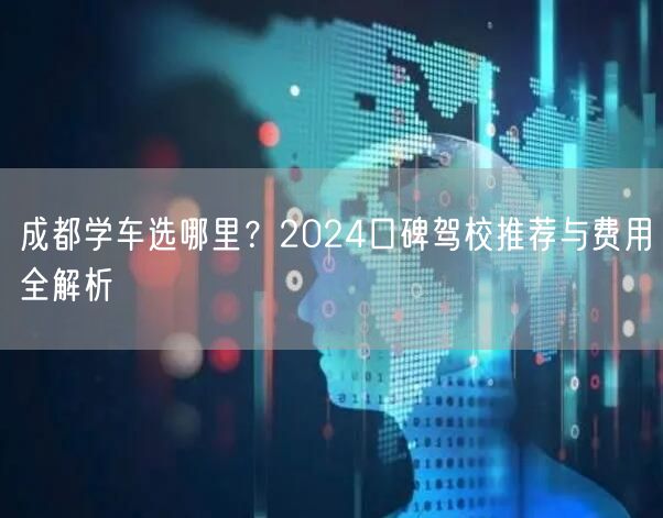 成都学车选哪里？2024口碑驾校推荐与费用全解析