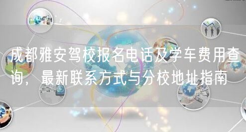 成都雅安驾校报名电话及学车费用查询，最新联系方式与分校地址指南