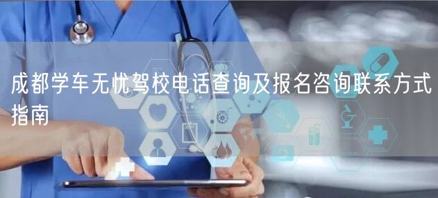 成都学车无忧驾校电话查询及报名咨询联系方式指南
