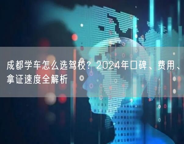成都学车怎么选驾校？2024年口碑、费用、拿证速度全解析
