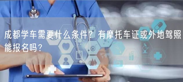 成都学车需要什么条件？有摩托车证或外地驾照能报名吗？