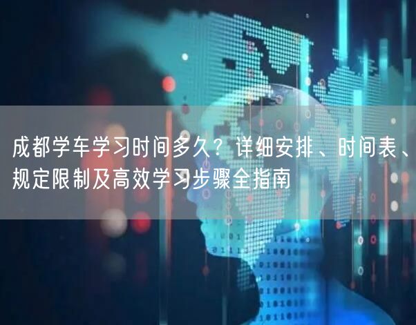 成都学车学习时间多久？详细安排、时间表、规定限制及高效学习步骤全指南