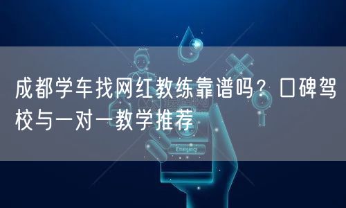 成都学车找网红教练靠谱吗？口碑驾校与一对一教学推荐