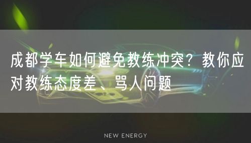 成都学车如何避免教练冲突？教你应对教练态度差、骂人问题