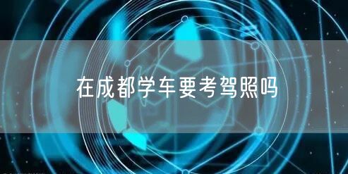 在成都学车要考驾照吗