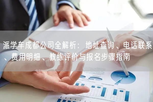 派学车成都公司全解析:地址查询、电话联系、费用明细、教练评价与报名步骤指南 派学车成都公司全解析:地址查询、电话联系、费用明细、教练评价与报名步骤指南