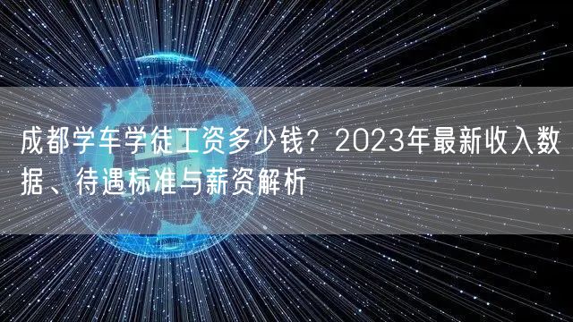 成都学车学徒工资多少钱？2023年最新收入数据、待遇标准与薪资解析