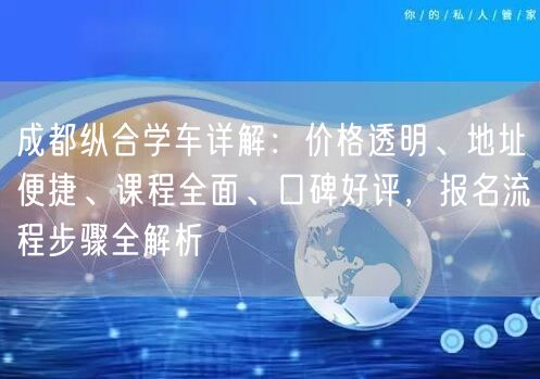 成都纵合学车详解：价格透明、地址便捷、课程全面、口碑好评，报名流程步骤全解析