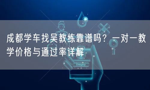 成都学车找吴教练靠谱吗？一对一教学价格与通过率详解