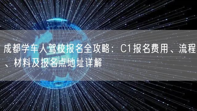 成都学车人驾校报名全攻略：C1报名费用、流程、材料及报名点地址详解