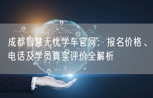 成都智慧无忧学车官网：报名价格、电话及学员真实评价全解析