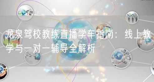 龙泉驾校教练直播学车指南:线上教学与一对一辅导全解析 龙泉驾校教练直播学车指南:线上教学与一对一辅导全解析